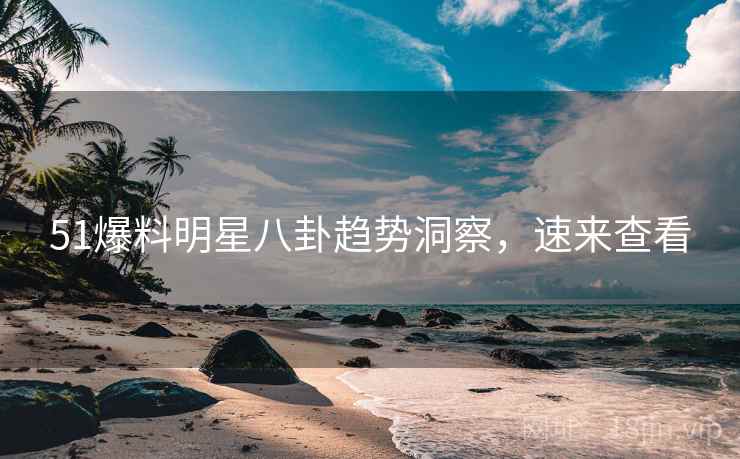 51爆料明星八卦趋势洞察，速来查看