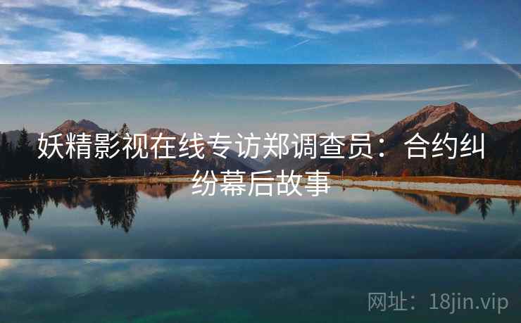 妖精影视在线专访郑调查员：合约纠纷幕后故事