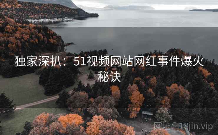 独家深扒：51视频网站网红事件爆火秘诀
