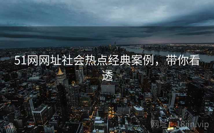 51网网址社会热点经典案例,带你看透