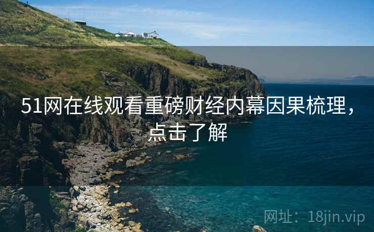 51网在线观看重磅财经内幕因果梳理，点击了解