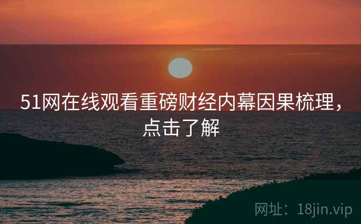 51网在线观看重磅财经内幕因果梳理，点击了解