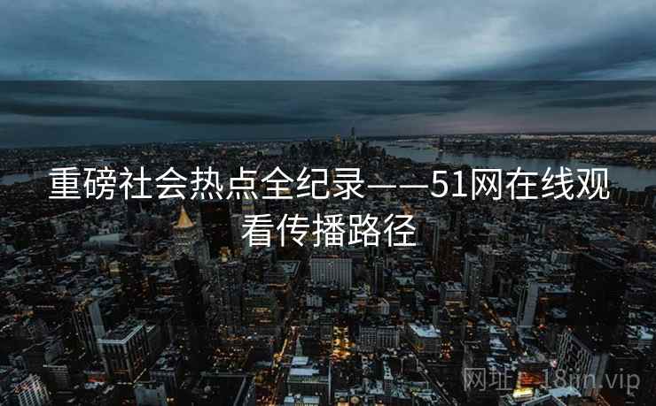 重磅社会热点全纪录——51网在线观看传播路径