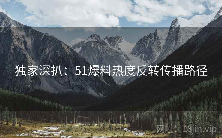 独家深扒：51爆料热度反转传播路径