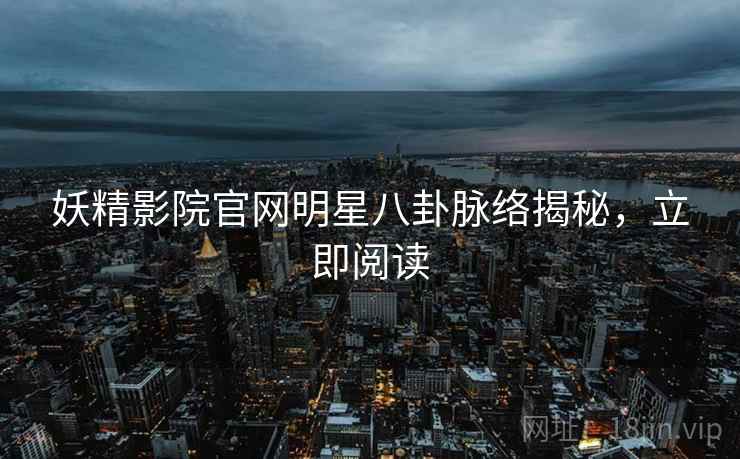 妖精影院官网明星八卦脉络揭秘，立即阅读
