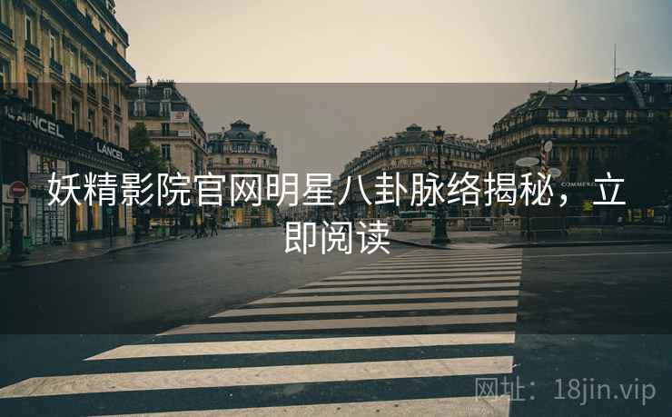 妖精影院官网明星八卦脉络揭秘，立即阅读