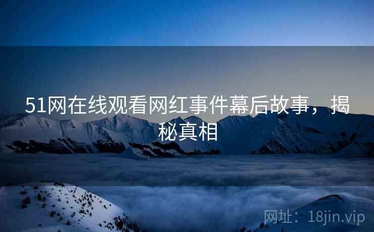 51网在线观看网红事件幕后故事，揭秘真相