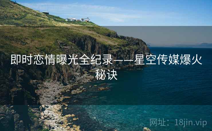 即时恋情曝光全纪录——星空传媒爆火秘诀