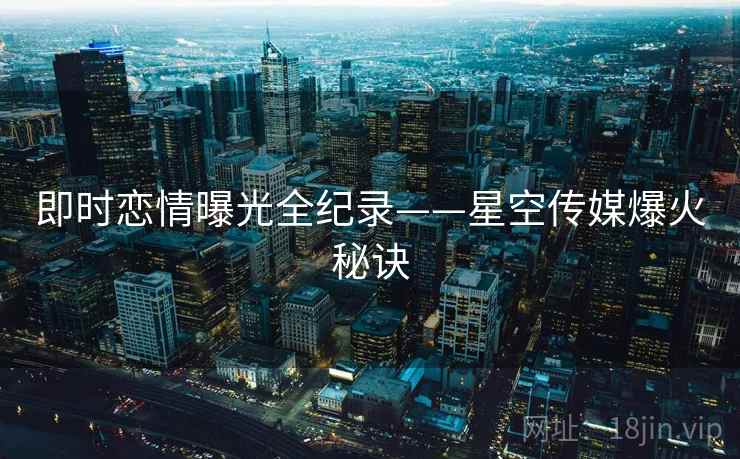 即时恋情曝光全纪录——星空传媒爆火秘诀