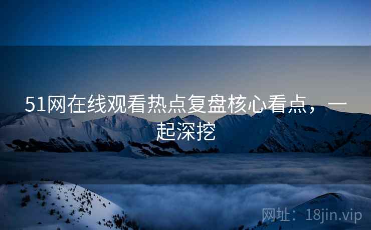 51网在线观看热点复盘核心看点，一起深挖