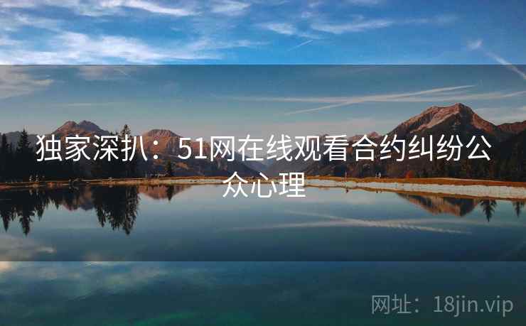 独家深扒：51网在线观看合约纠纷公众心理