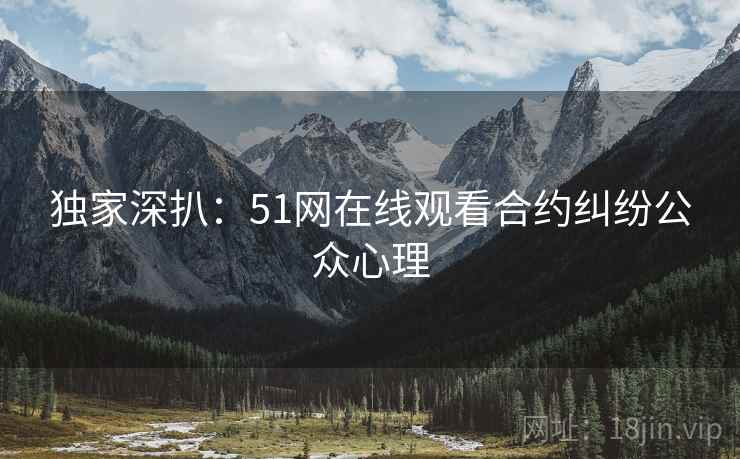 独家深扒：51网在线观看合约纠纷公众心理