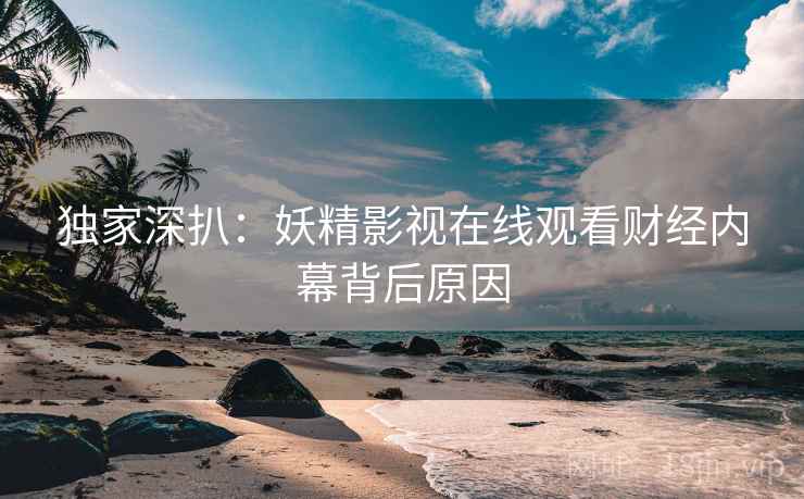 独家深扒：妖精影视在线观看财经内幕背后原因