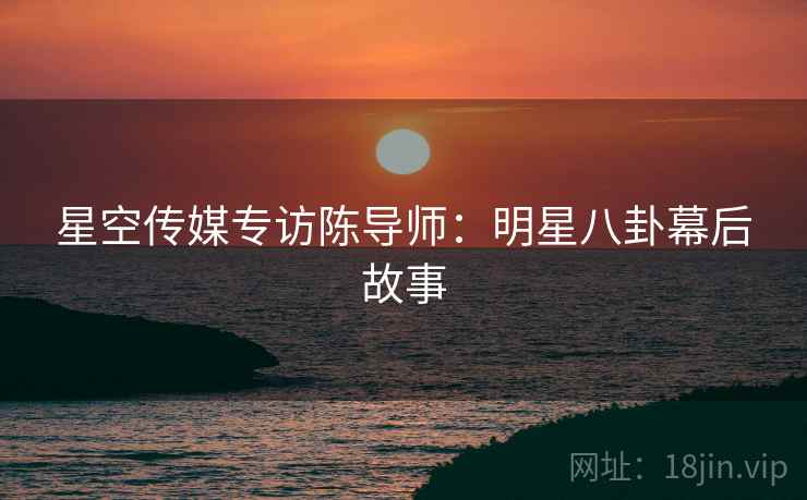 星空传媒专访陈导师：明星八卦幕后故事