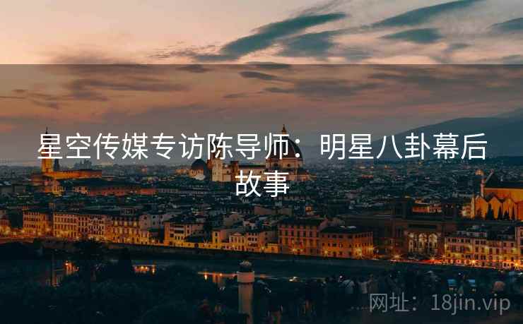 星空传媒专访陈导师：明星八卦幕后故事