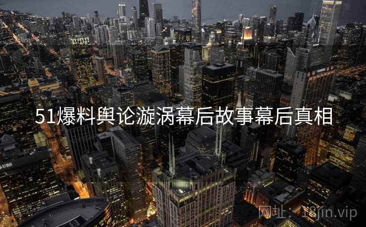 51爆料舆论漩涡幕后故事幕后真相