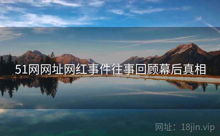 51网网址网红事件往事回顾幕后真相