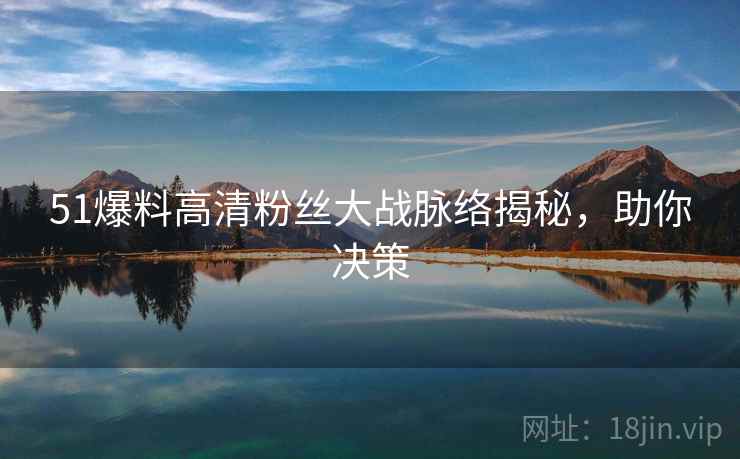 51爆料高清粉丝大战脉络揭秘，助你决策
