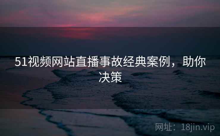 51视频网站直播事故经典案例，助你决策