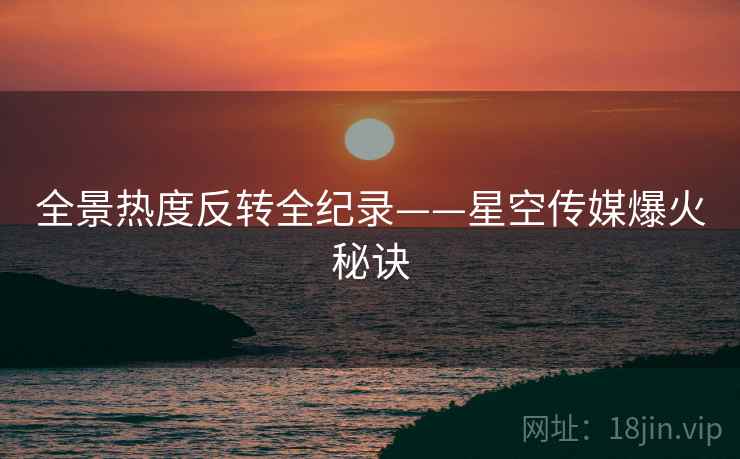 全景热度反转全纪录——星空传媒爆火秘诀