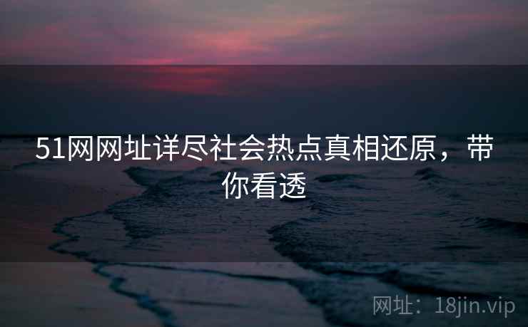 51网网址详尽社会热点真相还原，带你看透