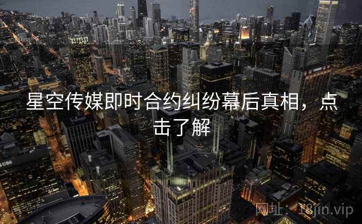 星空传媒即时合约纠纷幕后真相，点击了解