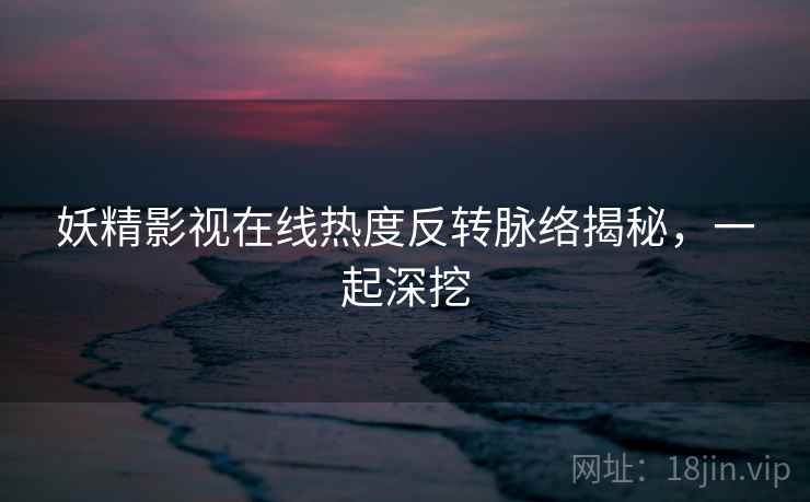 妖精影视在线热度反转脉络揭秘，一起深挖