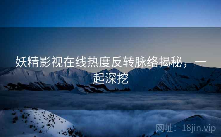 妖精影视在线热度反转脉络揭秘，一起深挖