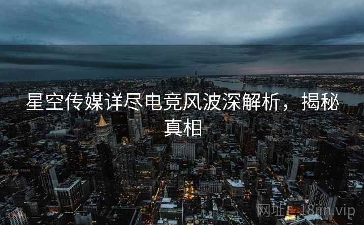 星空传媒详尽电竞风波深解析，揭秘真相