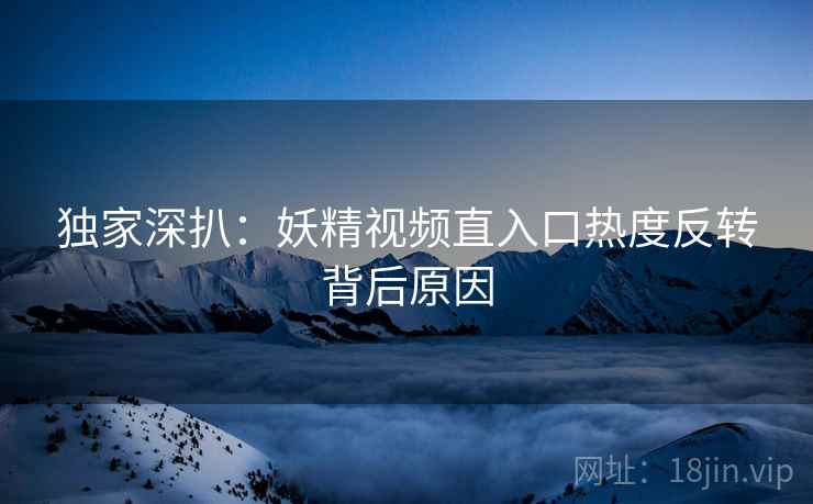 独家深扒：妖精视频直入口热度反转背后原因