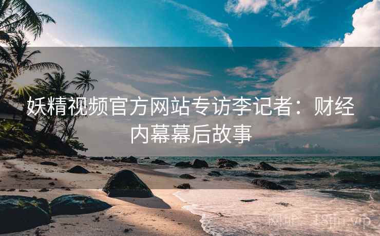 妖精视频官方网站专访李记者：财经内幕幕后故事