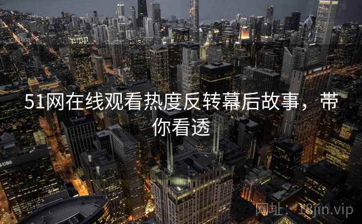 51网在线观看热度反转幕后故事，带你看透