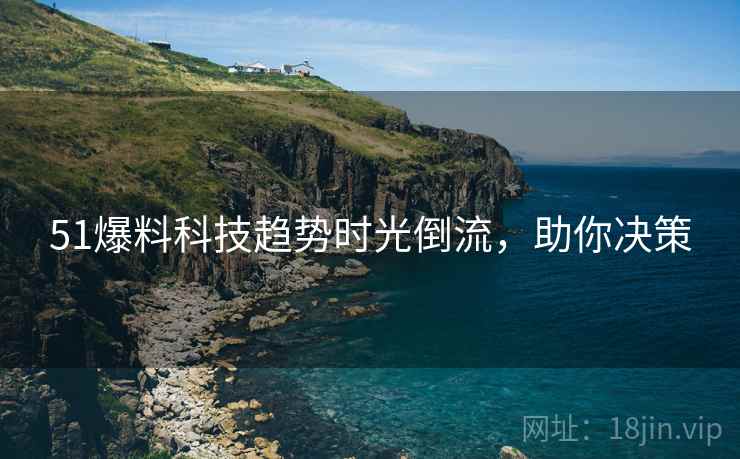 51爆料科技趋势时光倒流，助你决策