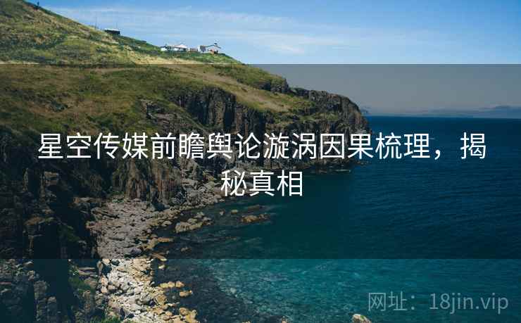 星空传媒前瞻舆论漩涡因果梳理，揭秘真相