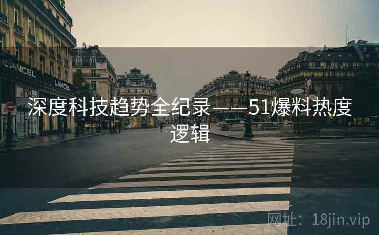 深度科技趋势全纪录——51爆料热度逻辑
