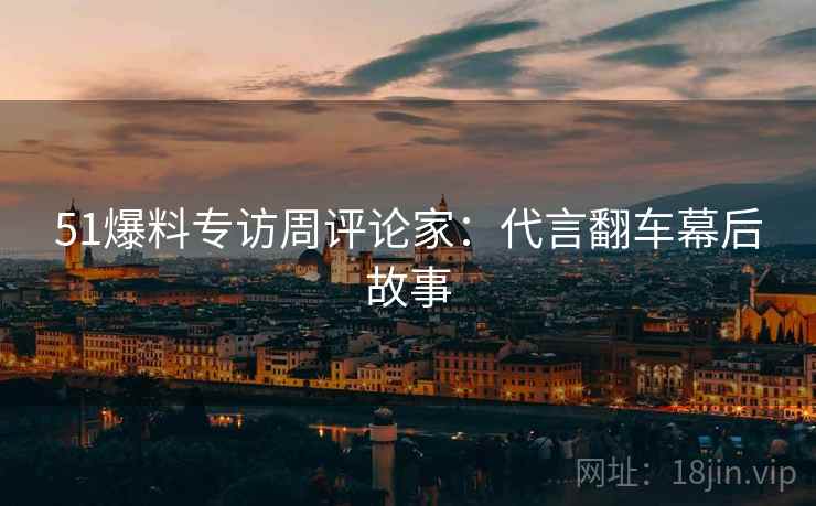 51爆料专访周评论家：代言翻车幕后故事