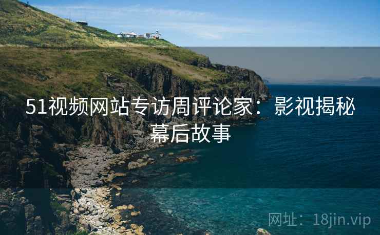 51视频网站专访周评论家：影视揭秘幕后故事