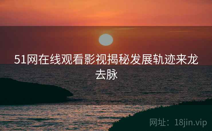 51网在线观看影视揭秘发展轨迹来龙去脉