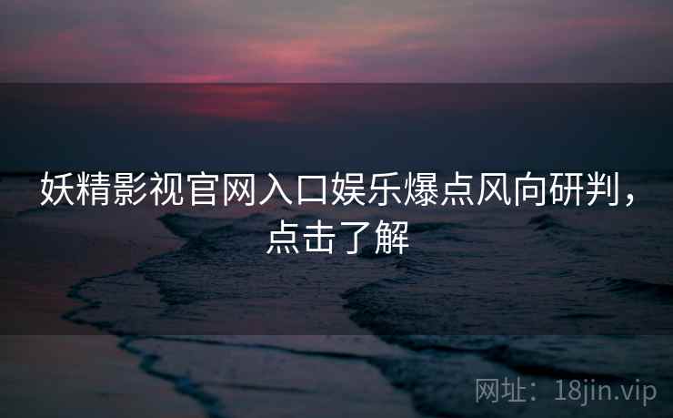 妖精影视官网入口娱乐爆点风向研判，点击了解