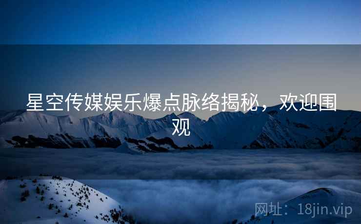 星空传媒娱乐爆点脉络揭秘，欢迎围观