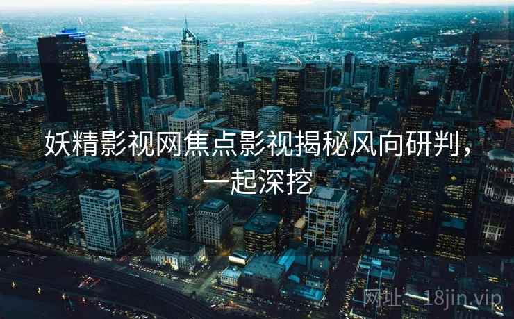 妖精影视网焦点影视揭秘风向研判，一起深挖