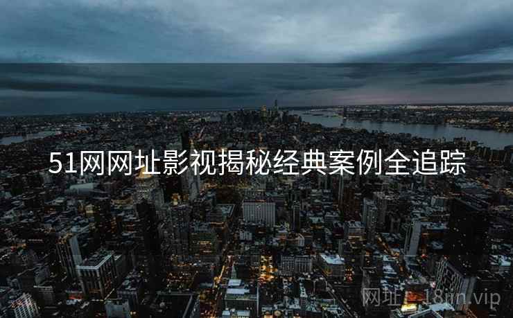 51网网址影视揭秘经典案例全追踪