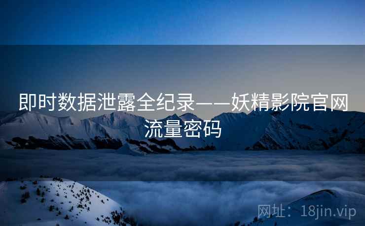 即时数据泄露全纪录——妖精影院官网流量密码