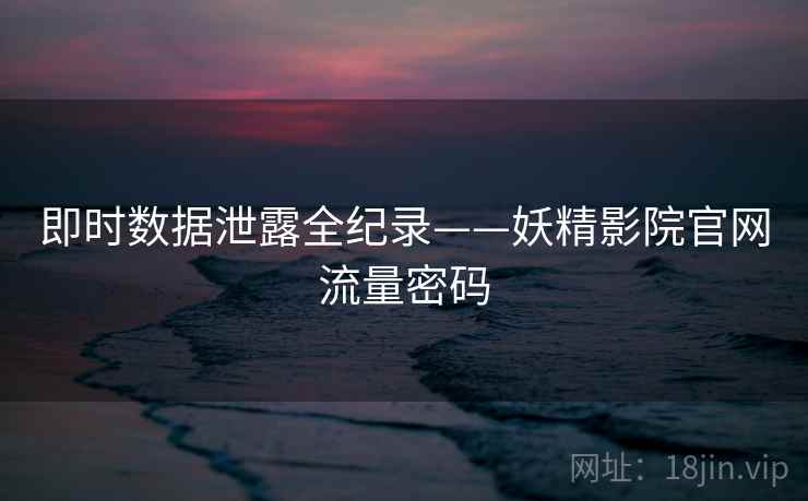 即时数据泄露全纪录——妖精影院官网流量密码