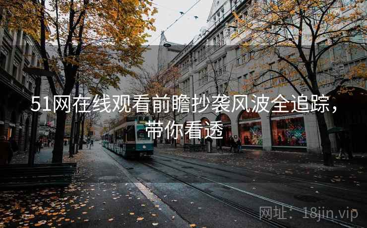 51网在线观看前瞻抄袭风波全追踪，带你看透
