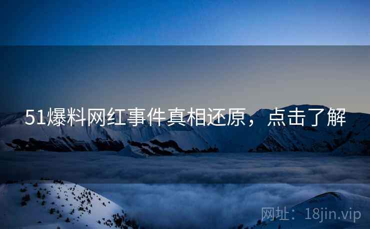 51爆料网红事件真相还原，点击了解