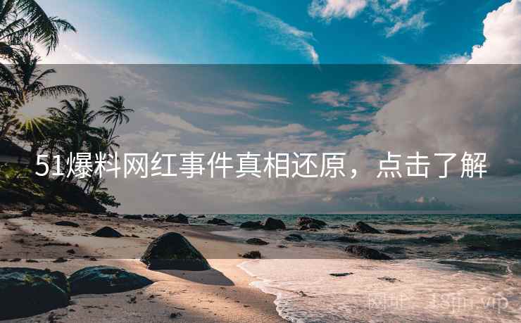 51爆料网红事件真相还原，点击了解