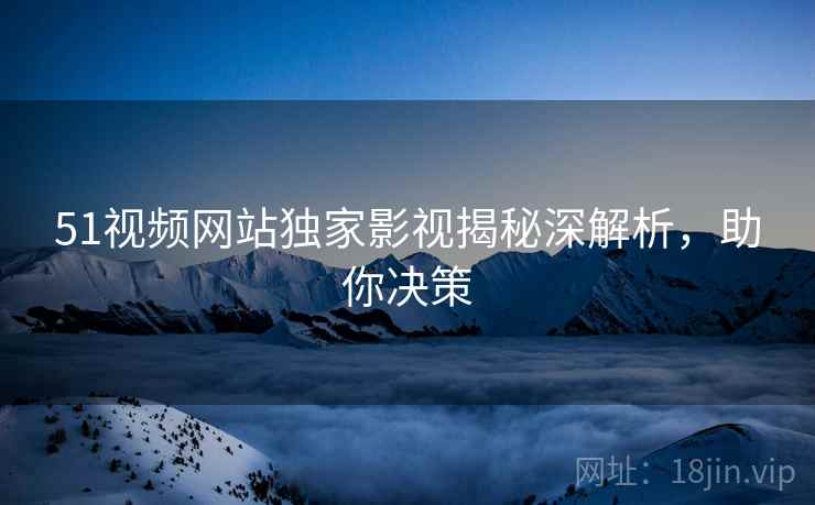 51视频网站独家影视揭秘深解析，助你决策
