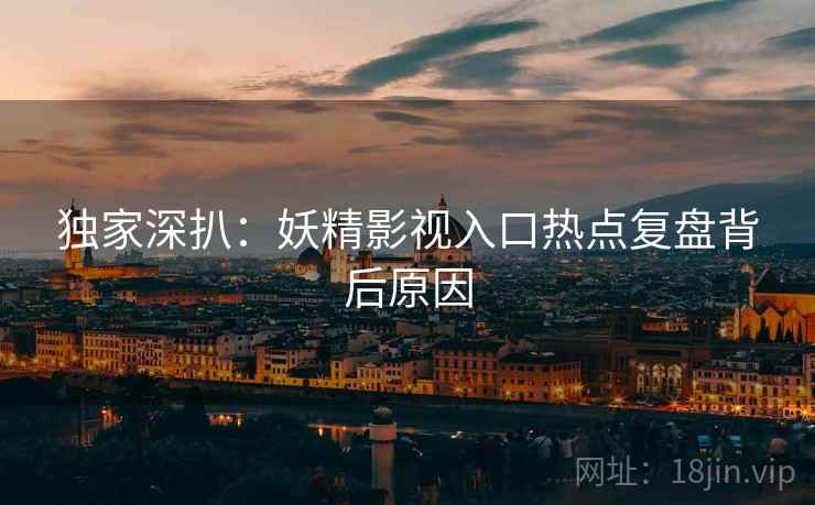 独家深扒：妖精影视入口热点复盘背后原因
