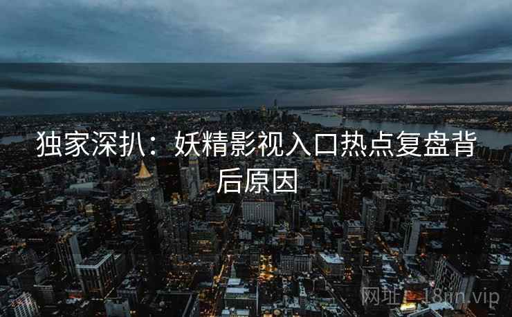 独家深扒：妖精影视入口热点复盘背后原因